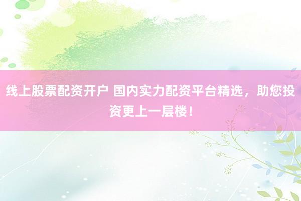 线上股票配资开户 国内实力配资平台精选，助您投资更上一层楼！
