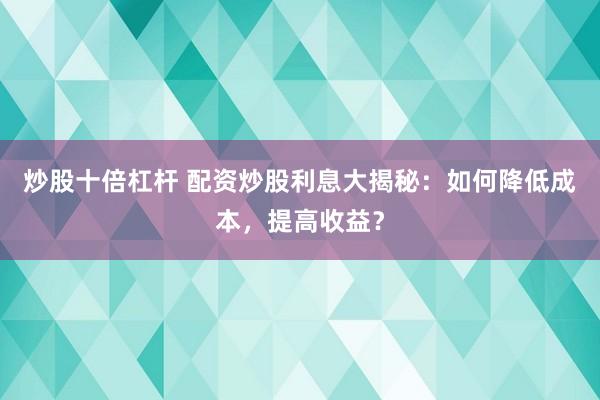 炒股十倍杠杆 配资炒股利息大揭秘：如何降低成本，提高收益？