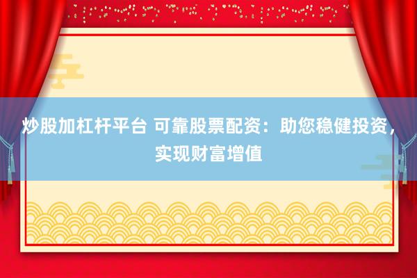 炒股加杠杆平台 可靠股票配资：助您稳健投资，实现财富增值