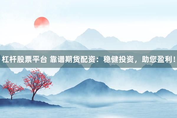 杠杆股票平台 靠谱期货配资：稳健投资，助您盈利！