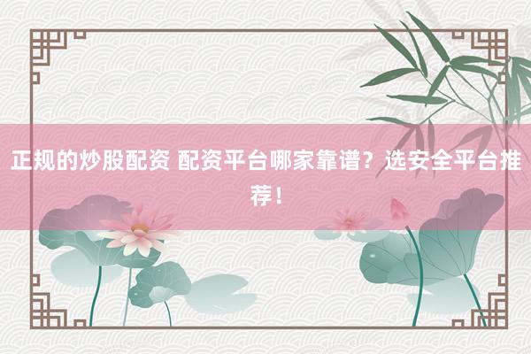正规的炒股配资 配资平台哪家靠谱？选安全平台推荐！
