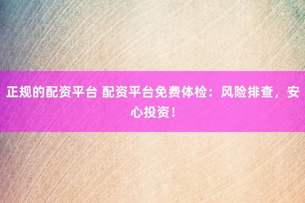 正规的配资平台 配资平台免费体检：风险排查，安心投资！