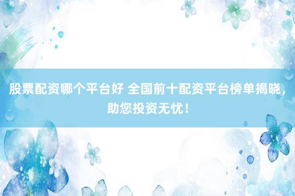 股票配资哪个平台好 全国前十配资平台榜单揭晓，助您投资无忧！