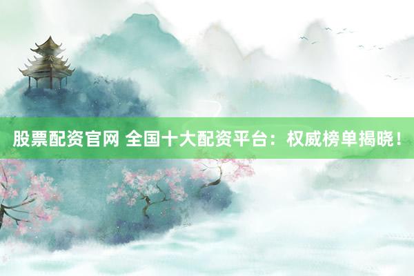 股票配资官网 全国十大配资平台：权威榜单揭晓！