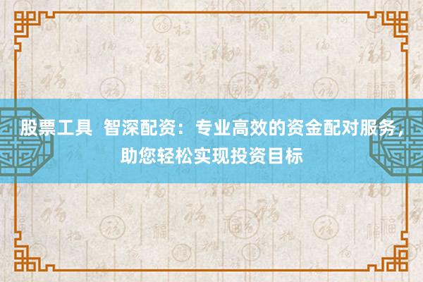 股票工具  智深配资：专业高效的资金配对服务，助您轻松实现投资目标