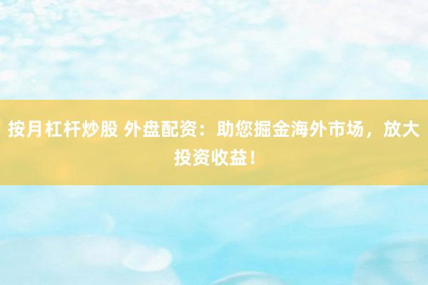 按月杠杆炒股 外盘配资：助您掘金海外市场，放大投资收益！
