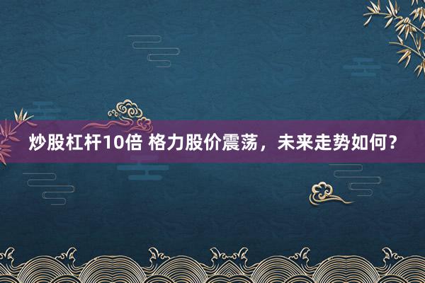 炒股杠杆10倍 格力股价震荡，未来走势如何？