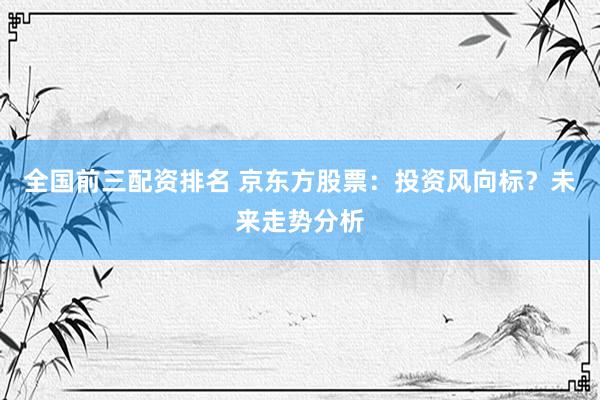 全国前三配资排名 京东方股票：投资风向标？未来走势分析