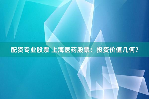 配资专业股票 上海医药股票：投资价值几何？