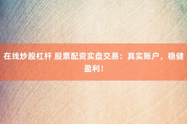 在线炒股杠杆 股票配资实盘交易：真实账户，稳健盈利！