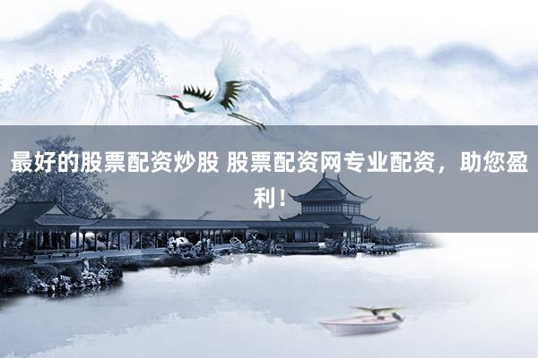 最好的股票配资炒股 股票配资网专业配资，助您盈利！