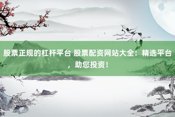 股票正规的杠杆平台 股票配资网站大全：精选平台，助您投资！