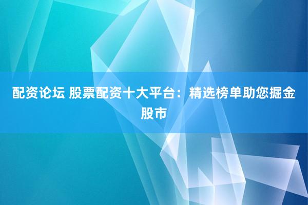 配资论坛 股票配资十大平台：精选榜单助您掘金股市