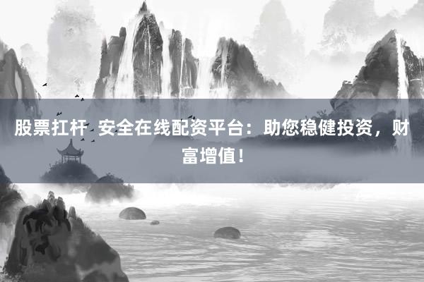股票扛杆  安全在线配资平台：助您稳健投资，财富增值！