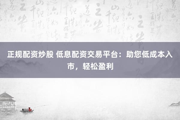 正规配资炒股 低息配资交易平台：助您低成本入市，轻松盈利