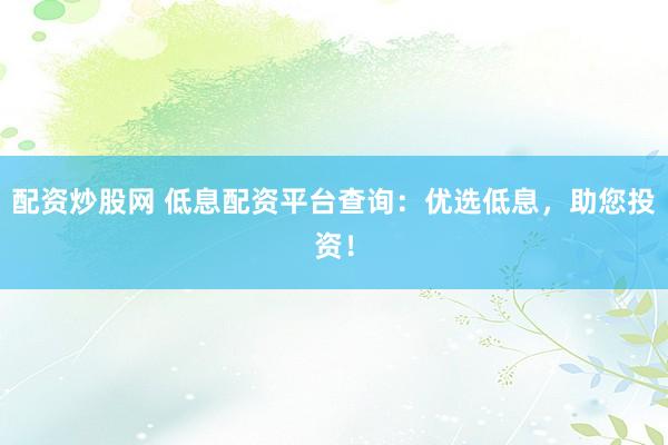 配资炒股网 低息配资平台查询：优选低息，助您投资！