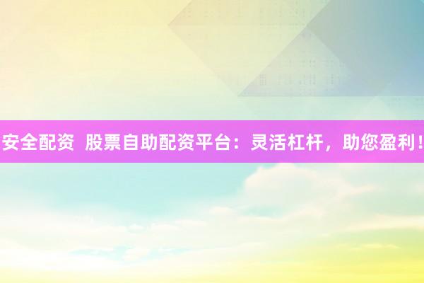 安全配资  股票自助配资平台：灵活杠杆，助您盈利！