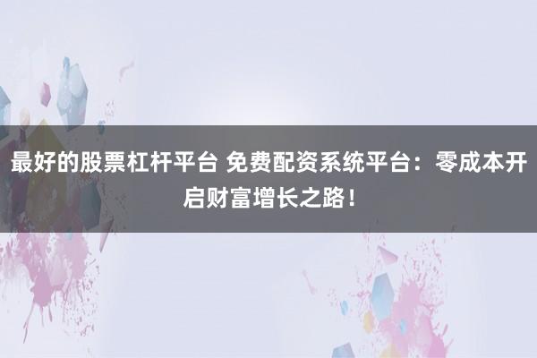 最好的股票杠杆平台 免费配资系统平台：零成本开启财富增长之路！