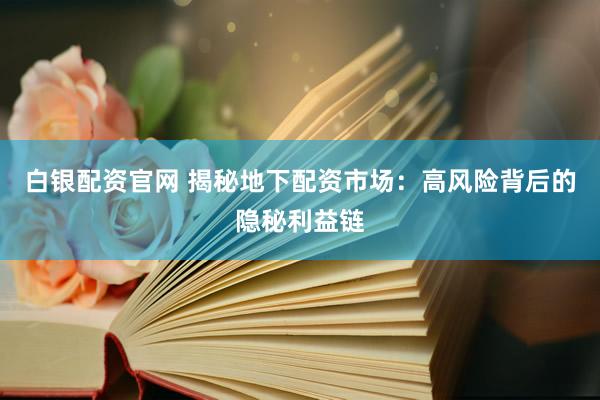 白银配资官网 揭秘地下配资市场：高风险背后的隐秘利益链