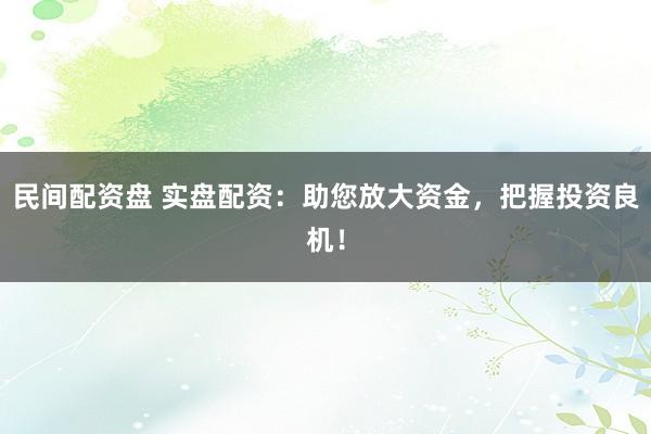 民间配资盘 实盘配资：助您放大资金，把握投资良机！