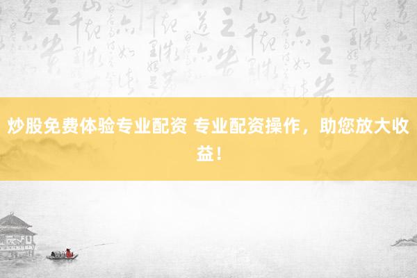 炒股免费体验专业配资 专业配资操作，助您放大收益！