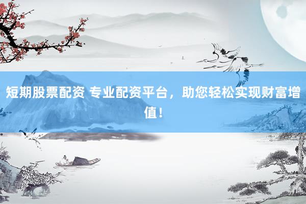短期股票配资 专业配资平台，助您轻松实现财富增值！