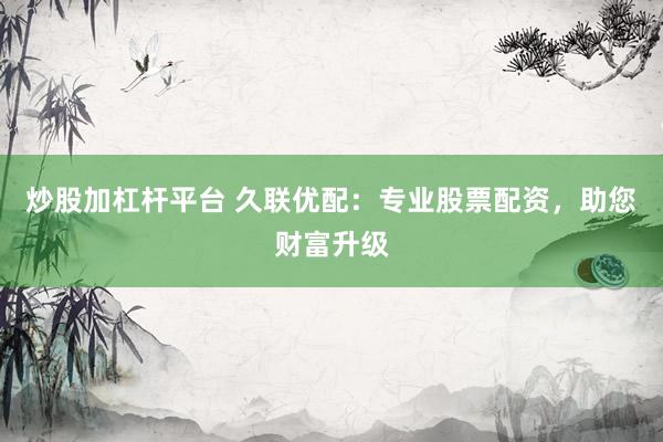 炒股加杠杆平台 久联优配：专业股票配资，助您财富升级