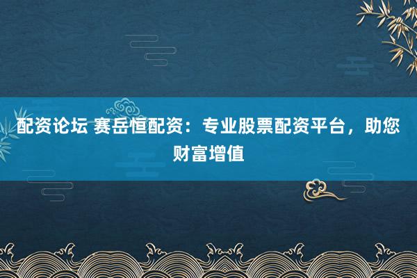 配资论坛 赛岳恒配资：专业股票配资平台，助您财富增值
