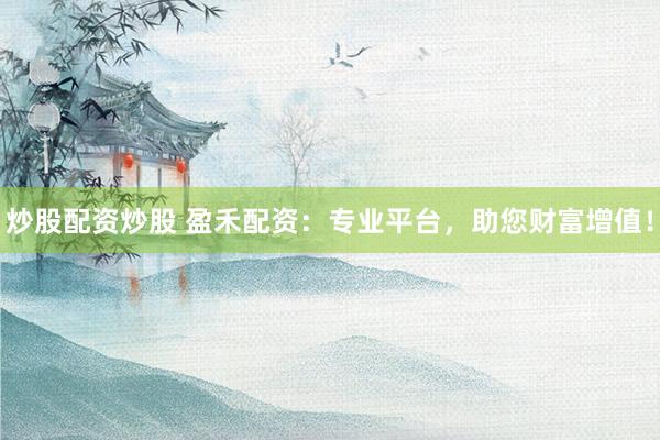 炒股配资炒股 盈禾配资：专业平台，助您财富增值！