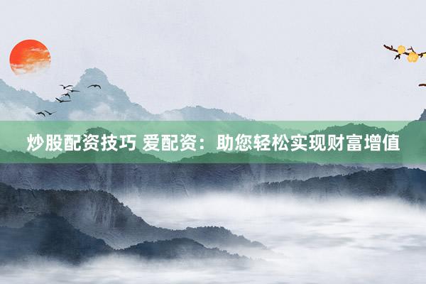 炒股配资技巧 爱配资：助您轻松实现财富增值