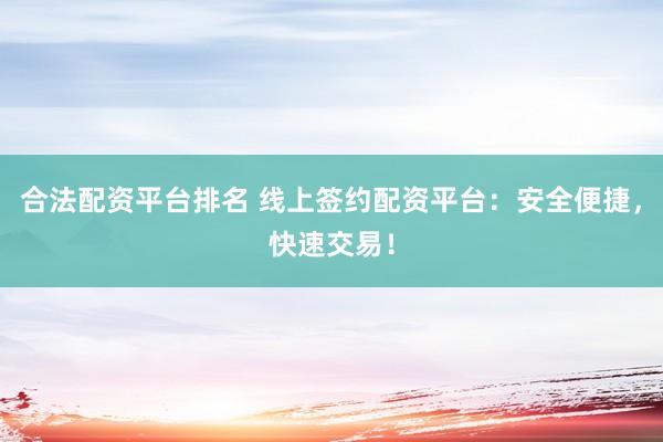 合法配资平台排名 线上签约配资平台：安全便捷，快速交易！