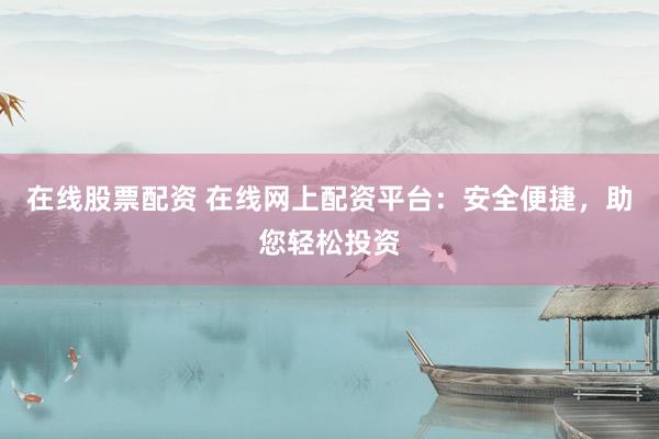 在线股票配资 在线网上配资平台：安全便捷，助您轻松投资