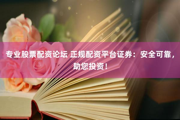 专业股票配资论坛 正规配资平台证券：安全可靠，助您投资！