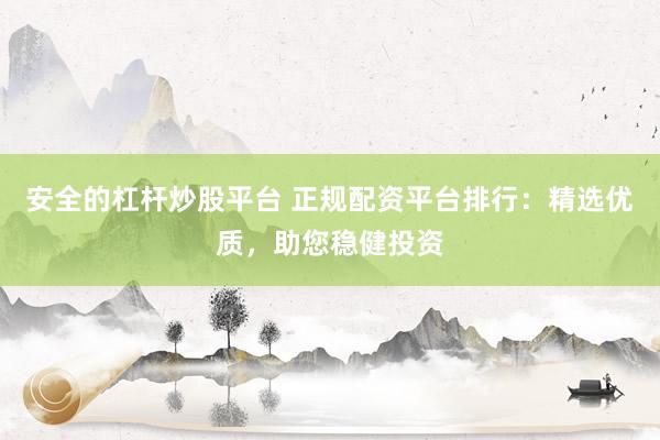 安全的杠杆炒股平台 正规配资平台排行：精选优质，助您稳健投资