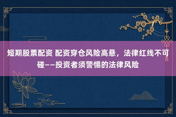 短期股票配资 配资穿仓风险高悬，法律红线不可碰——投资者须警惕的法律风险