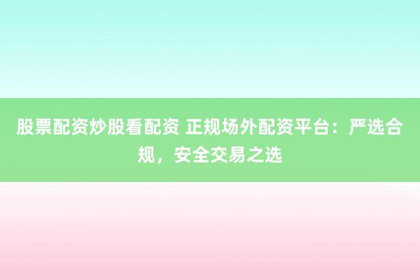 股票配资炒股看配资 正规场外配资平台:严选合规,安全交易之选