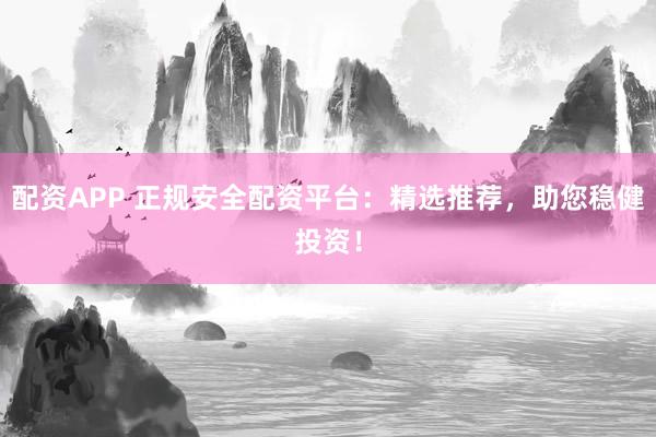 配资APP 正规安全配资平台：精选推荐，助您稳健投资！