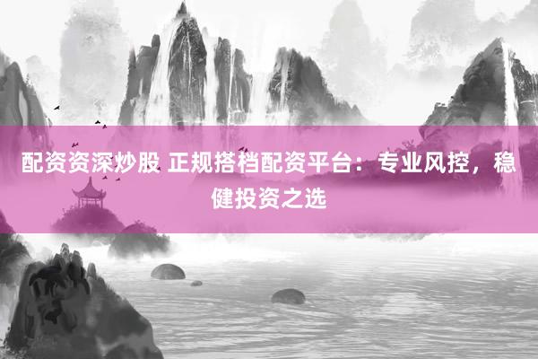 配资资深炒股 正规搭档配资平台:专业风控,稳健投资之选
