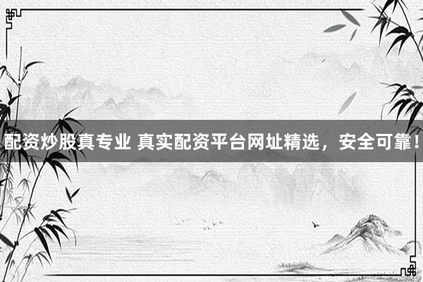 配资炒股真专业 真实配资平台网址精选,安全可靠!