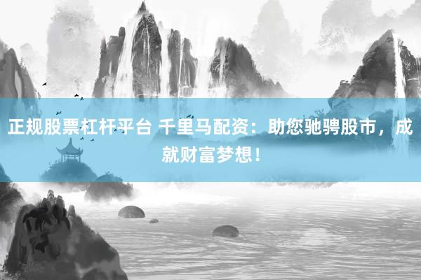 正规股票杠杆平台 千里马配资:助您驰骋股市,成就财富梦想!