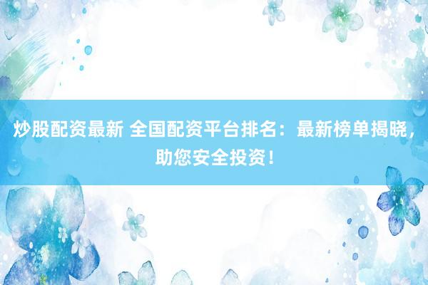 炒股配资最新 全国配资平台排名:最新榜单揭晓,助您安全投资!