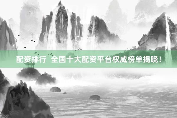 配资排行  全国十大配资平台权威榜单揭晓!