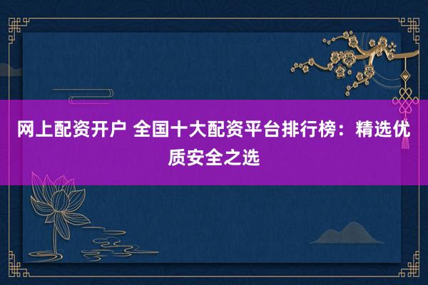 网上配资开户 全国十大配资平台排行榜:精选优质安全之选