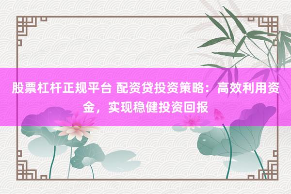 股票杠杆正规平台 配资贷投资策略:高效利用资金,实现稳健投资回报