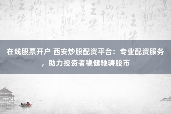 在线股票开户 西安炒股配资平台:专业配资服务,助力投资者稳健驰骋股市