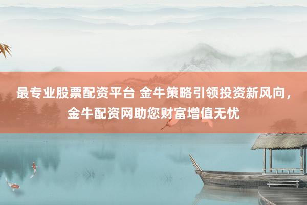 最专业股票配资平台 金牛策略引领投资新风向,金牛配资网助您财富增值无忧