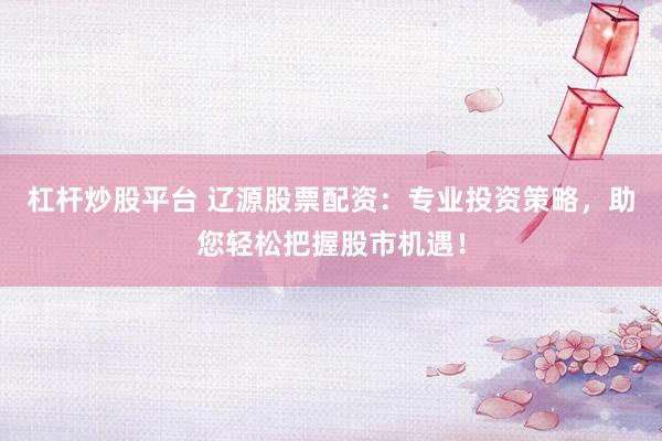 杠杆炒股平台 辽源股票配资:专业投资策略,助您轻松把握股市机遇!
