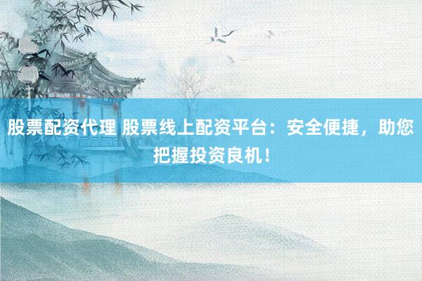 股票配资代理 股票线上配资平台:安全便捷,助您把握投资良机!