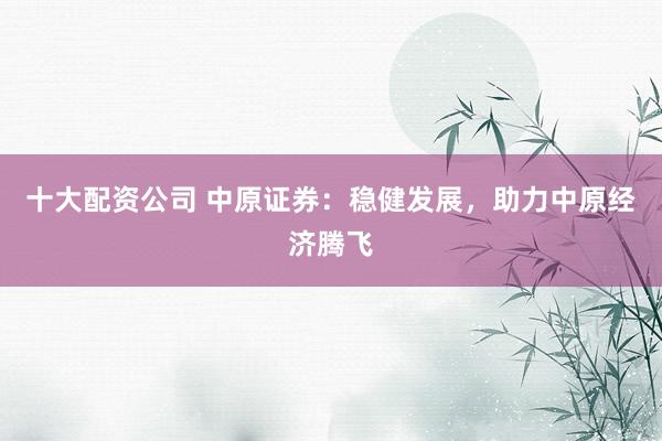 十大配资公司 中原证券:稳健发展,助力中原经济腾飞