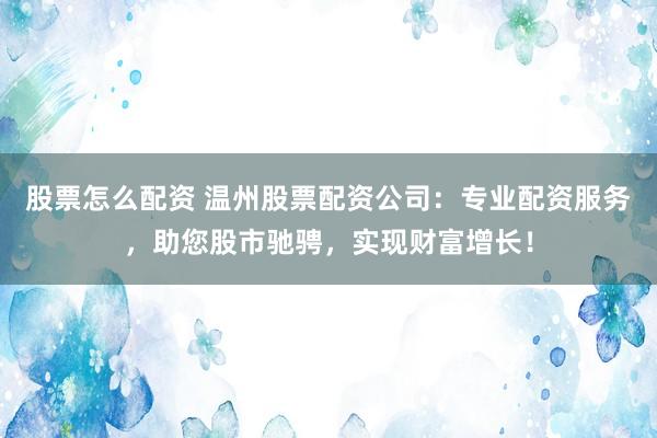 股票怎么配资 温州股票配资公司：专业配资服务，助您股市驰骋，实现财富增长！